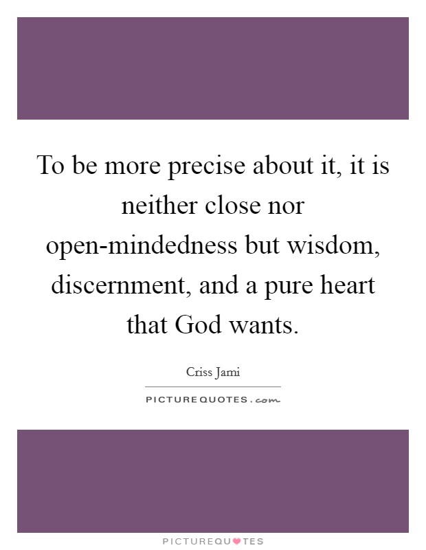 To be more precise about it, it is neither close nor open-mindedness but wisdom, discernment, and a pure heart that God wants. Picture Quote #1