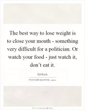 The best way to lose weight is to close your mouth - something very difficult for a politician. Or watch your food - just watch it, don’t eat it Picture Quote #1