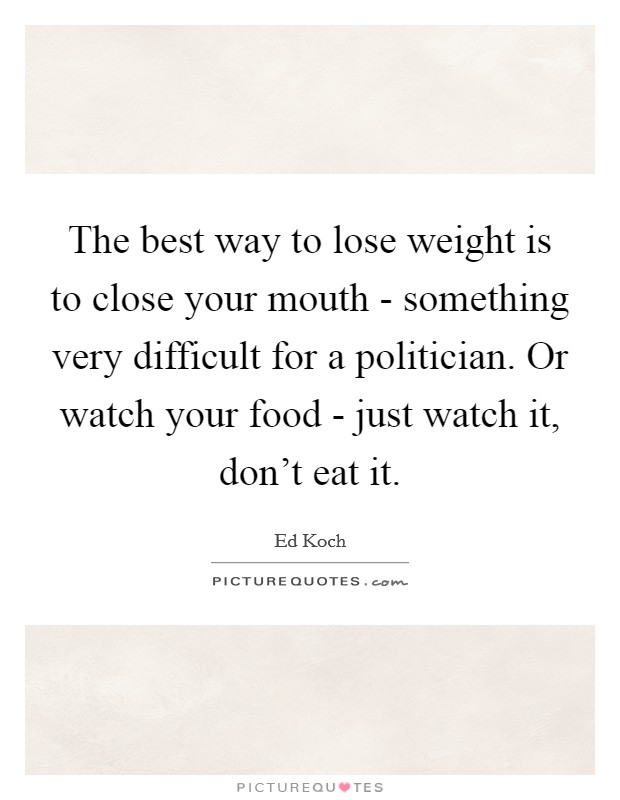 The best way to lose weight is to close your mouth - something very difficult for a politician. Or watch your food - just watch it, don't eat it. Picture Quote #1