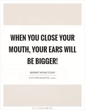 When you close your mouth, your ears will be bigger! Picture Quote #1