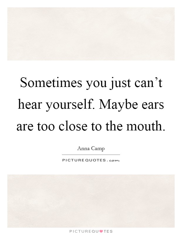 Sometimes you just can't hear yourself. Maybe ears are too close to the mouth. Picture Quote #1