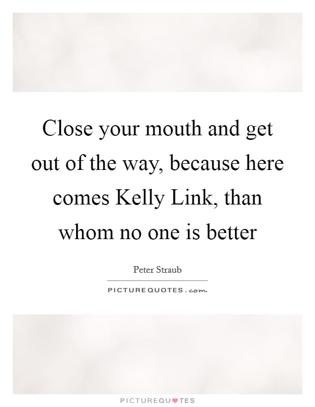 Close your mouth and get out of the way, because here comes Kelly Link, than whom no one is better Picture Quote #1