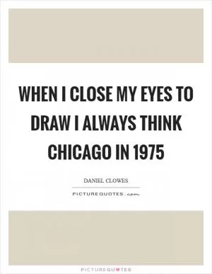 When I close my eyes to draw I always think Chicago in 1975 Picture Quote #1