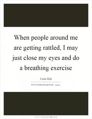 When people around me are getting rattled, I may just close my eyes and do a breathing exercise Picture Quote #1