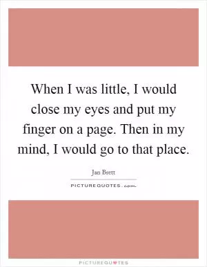 When I was little, I would close my eyes and put my finger on a page. Then in my mind, I would go to that place Picture Quote #1