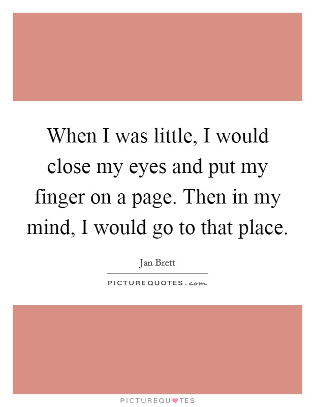 When I was little, I would close my eyes and put my finger on a page. Then in my mind, I would go to that place. Picture Quote #1