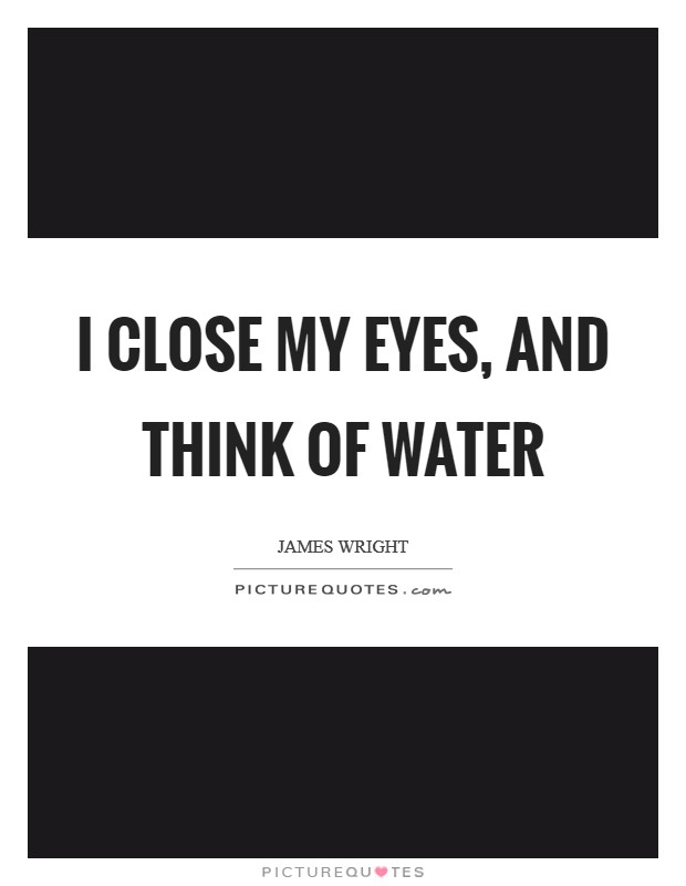 I close my eyes, and think of water Picture Quote #1