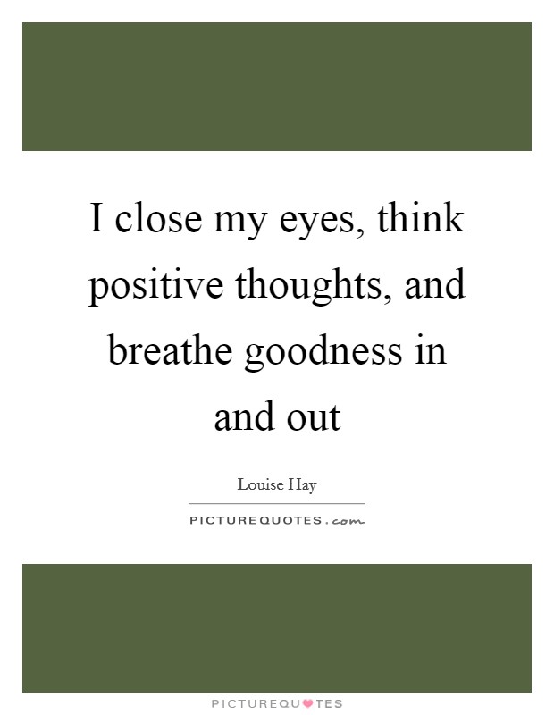I close my eyes, think positive thoughts, and breathe goodness in and out Picture Quote #1