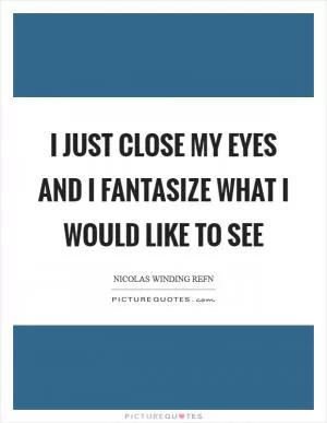 I just close my eyes and I fantasize what I would like to see Picture Quote #1