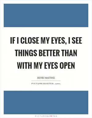 If I close my eyes, I see things better than with my eyes open Picture Quote #1