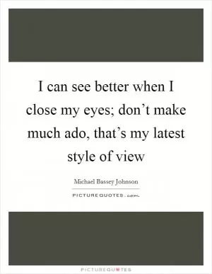 I can see better when I close my eyes; don’t make much ado, that’s my latest style of view Picture Quote #1