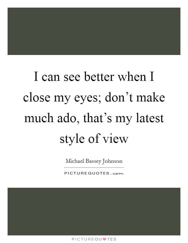 I can see better when I close my eyes; don't make much ado, that's my latest style of view Picture Quote #1