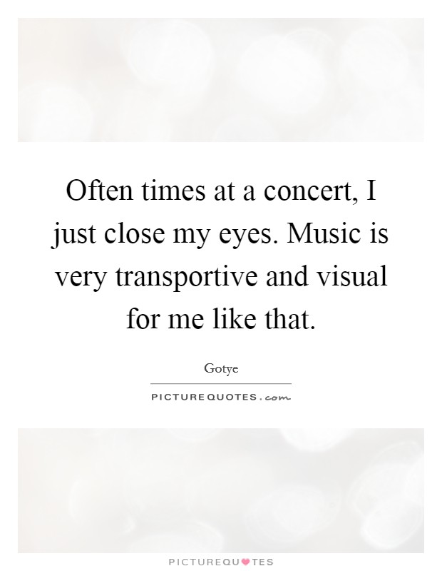 Often times at a concert, I just close my eyes. Music is very transportive and visual for me like that. Picture Quote #1