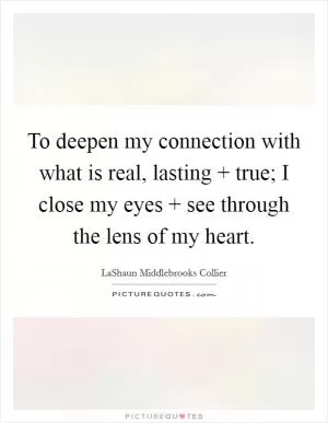 To deepen my connection with what is real, lasting   true; I close my eyes   see through the lens of my heart Picture Quote #1