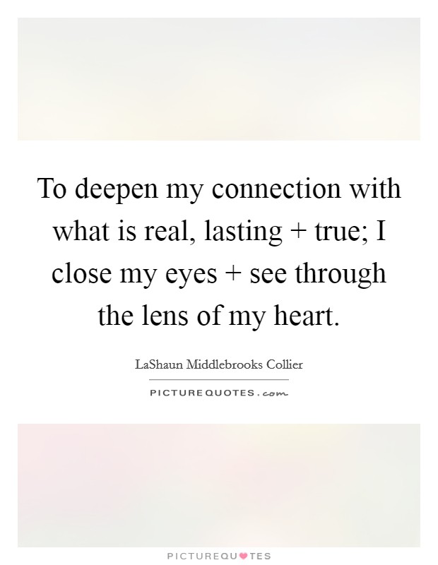 To deepen my connection with what is real, lasting   true; I close my eyes   see through the lens of my heart. Picture Quote #1
