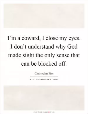 I’m a coward, I close my eyes. I don’t understand why God made sight the only sense that can be blocked off Picture Quote #1
