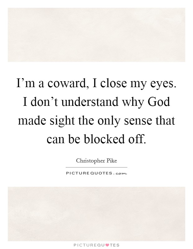 I'm a coward, I close my eyes. I don't understand why God made sight the only sense that can be blocked off. Picture Quote #1