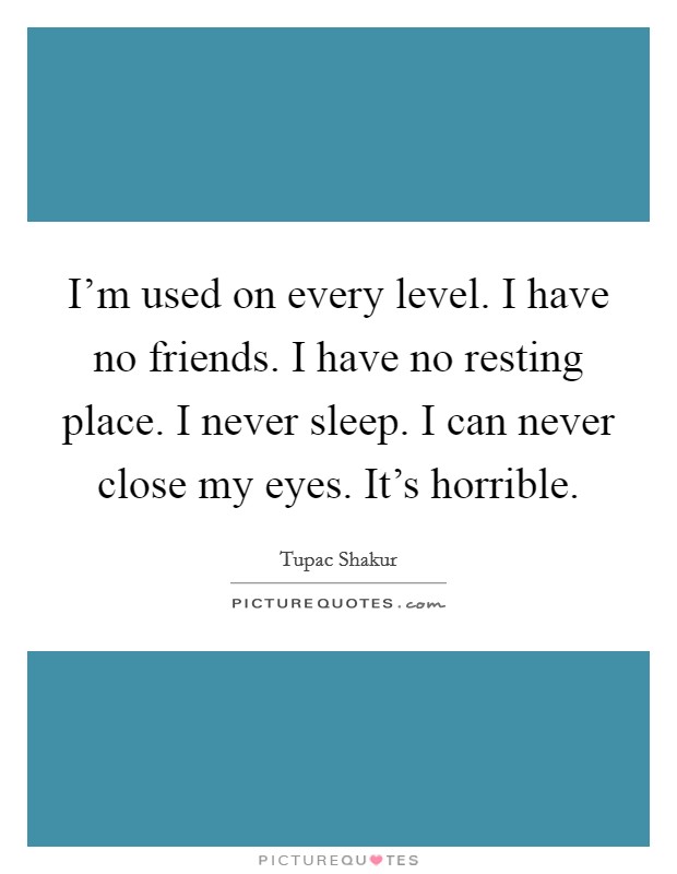 I'm used on every level. I have no friends. I have no resting place. I never sleep. I can never close my eyes. It's horrible. Picture Quote #1