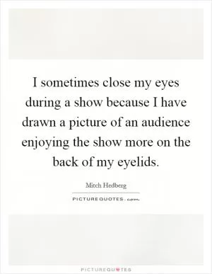 I sometimes close my eyes during a show because I have drawn a picture of an audience enjoying the show more on the back of my eyelids Picture Quote #1