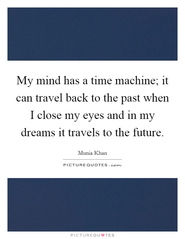 My mind has a time machine; it can travel back to the past when I close my eyes and in my dreams it travels to the future. Picture Quote #1