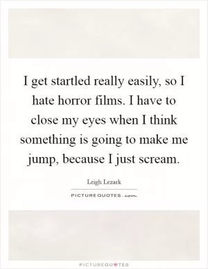 I get startled really easily, so I hate horror films. I have to close my eyes when I think something is going to make me jump, because I just scream Picture Quote #1
