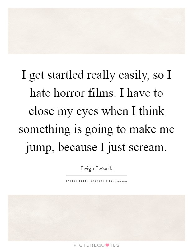 I get startled really easily, so I hate horror films. I have to close my eyes when I think something is going to make me jump, because I just scream. Picture Quote #1
