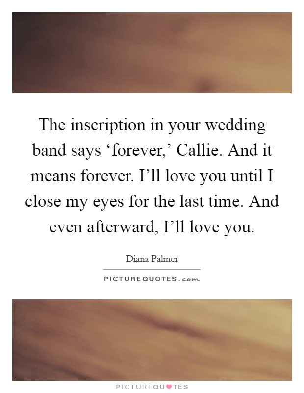The inscription in your wedding band says ‘forever,' Callie. And it means forever. I'll love you until I close my eyes for the last time. And even afterward, I'll love you. Picture Quote #1