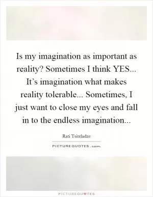 Is my imagination as important as reality? Sometimes I think YES... It’s imagination what makes reality tolerable... Sometimes, I just want to close my eyes and fall in to the endless imagination Picture Quote #1