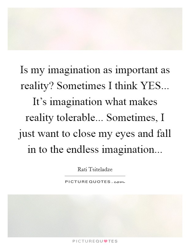 Is my imagination as important as reality? Sometimes I think YES... It's imagination what makes reality tolerable... Sometimes, I just want to close my eyes and fall in to the endless imagination... Picture Quote #1