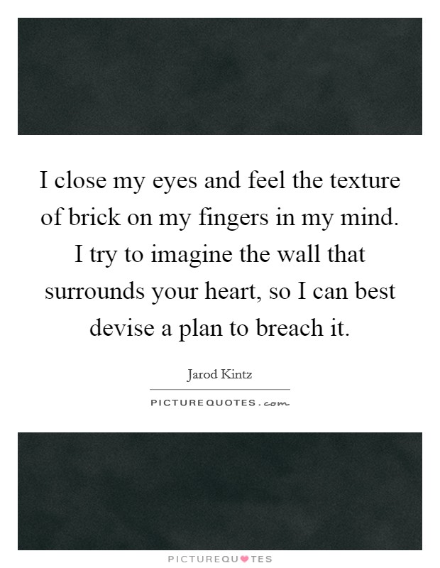 I close my eyes and feel the texture of brick on my fingers in my mind. I try to imagine the wall that surrounds your heart, so I can best devise a plan to breach it. Picture Quote #1