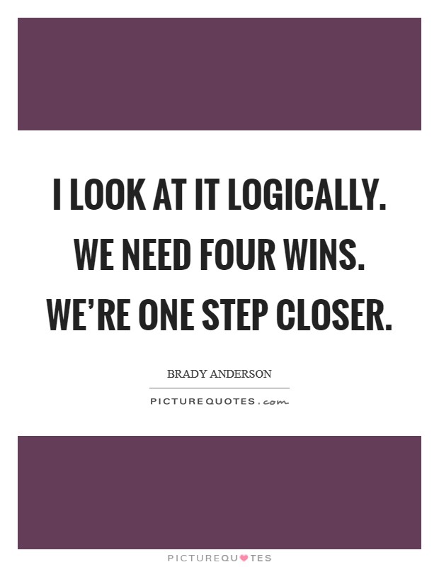 I look at it logically. We need four wins. We're one step closer. Picture Quote #1