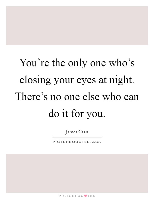 You're the only one who's closing your eyes at night. There's no one else who can do it for you. Picture Quote #1