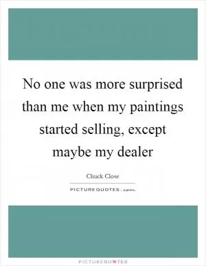 No one was more surprised than me when my paintings started selling, except maybe my dealer Picture Quote #1