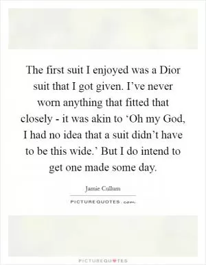 The first suit I enjoyed was a Dior suit that I got given. I’ve never worn anything that fitted that closely - it was akin to ‘Oh my God, I had no idea that a suit didn’t have to be this wide.’ But I do intend to get one made some day Picture Quote #1