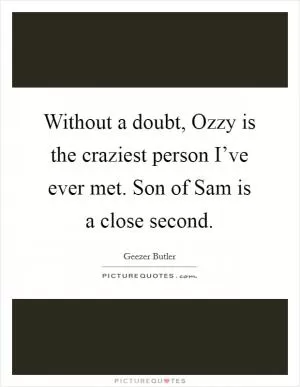 Without a doubt, Ozzy is the craziest person I’ve ever met. Son of Sam is a close second Picture Quote #1