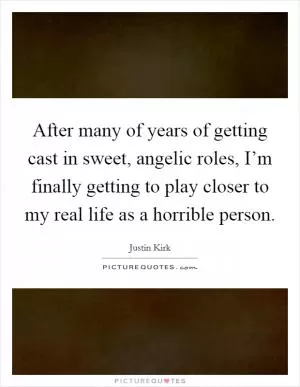 After many of years of getting cast in sweet, angelic roles, I’m finally getting to play closer to my real life as a horrible person Picture Quote #1