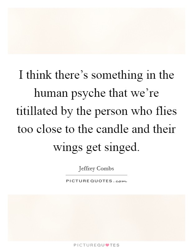 I think there's something in the human psyche that we're titillated by the person who flies too close to the candle and their wings get singed. Picture Quote #1