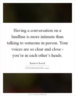 Having a conversation on a landline is more intimate than talking to someone in person. Your voices are so clear and close - you’re in each other’s heads Picture Quote #1