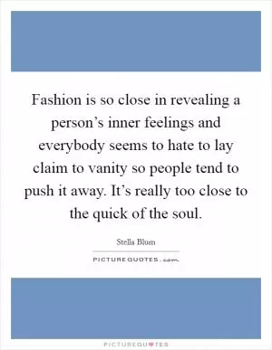 Fashion is so close in revealing a person’s inner feelings and everybody seems to hate to lay claim to vanity so people tend to push it away. It’s really too close to the quick of the soul Picture Quote #1