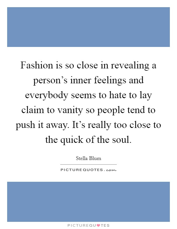 Fashion is so close in revealing a person's inner feelings and everybody seems to hate to lay claim to vanity so people tend to push it away. It's really too close to the quick of the soul. Picture Quote #1