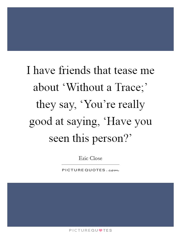 I have friends that tease me about ‘Without a Trace;' they say, ‘You're really good at saying, ‘Have you seen this person?' Picture Quote #1