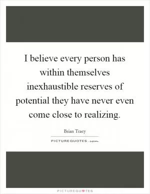 I believe every person has within themselves inexhaustible reserves of potential they have never even come close to realizing Picture Quote #1