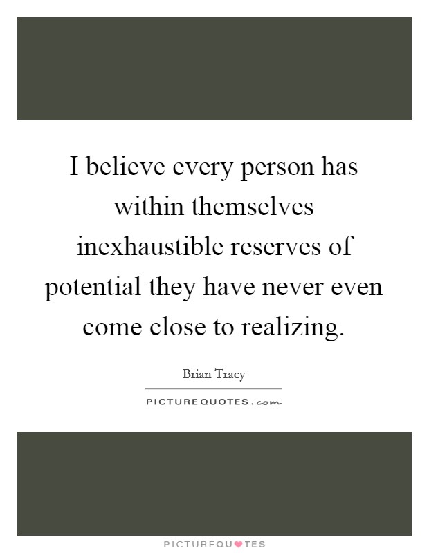 I believe every person has within themselves inexhaustible reserves of potential they have never even come close to realizing. Picture Quote #1