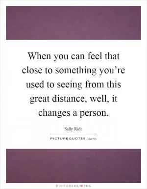 When you can feel that close to something you’re used to seeing from this great distance, well, it changes a person Picture Quote #1