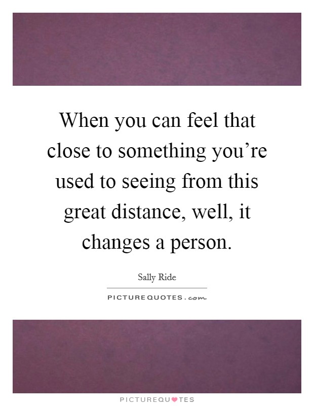 When you can feel that close to something you're used to seeing from this great distance, well, it changes a person. Picture Quote #1
