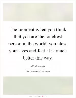 The moment when you think that you are the loneliest person in the world, you close your eyes and feel ,it is much better this way Picture Quote #1