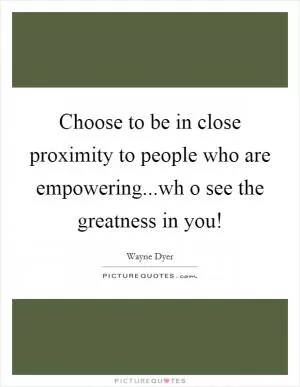 Choose to be in close proximity to people who are empowering...wh o see the greatness in you! Picture Quote #1