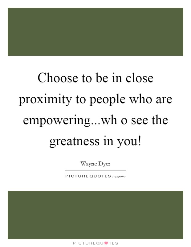 Choose to be in close proximity to people who are empowering...wh o see the greatness in you! Picture Quote #1