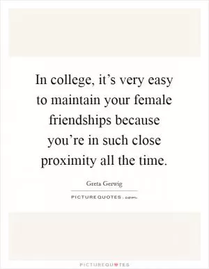 In college, it’s very easy to maintain your female friendships because you’re in such close proximity all the time Picture Quote #1