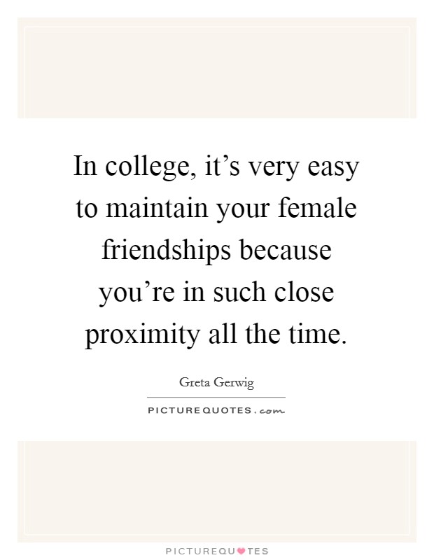 In college, it's very easy to maintain your female friendships because you're in such close proximity all the time. Picture Quote #1